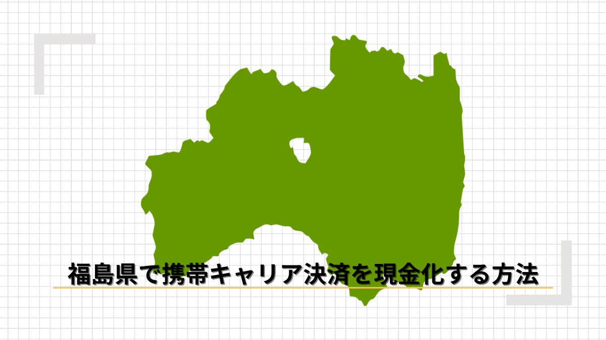 福島県で携帯キャリア決済を現金化する方法｜店舗とオンラインの違い・おすすめ業者を徹底解説！のアイキャッチ
